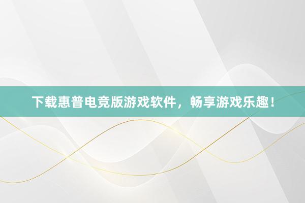 下载惠普电竞版游戏软件，畅享游戏乐趣！