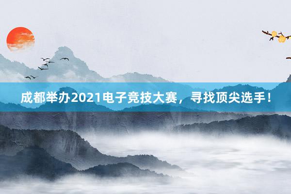 成都举办2021电子竞技大赛，寻找顶尖选手！