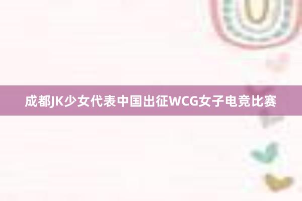 成都JK少女代表中国出征WCG女子电竞比赛