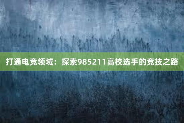 打通电竞领域：探索985211高校选手的竞技之路