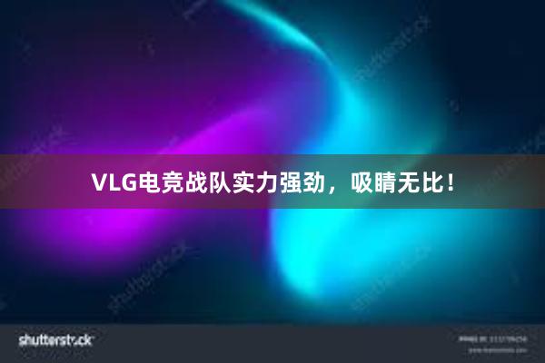 VLG电竞战队实力强劲，吸睛无比！