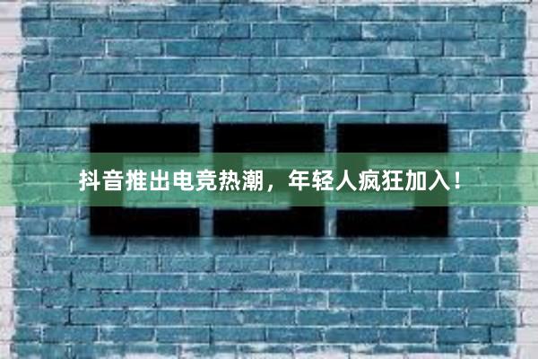 抖音推出电竞热潮，年轻人疯狂加入！