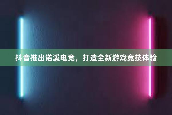 抖音推出诺溪电竞，打造全新游戏竞技体验