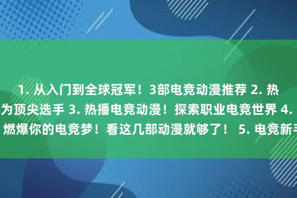 1. 从入门到全球冠军！3部电竞动漫推荐 2. 热门电竞动漫推荐！助你成为顶尖选手 3. 热播电竞动漫！探索职业电竞世界 4. 燃爆你的电竞梦！看这几部动漫就够了！ 5. 电竞新手必看！3部必备电竞动漫