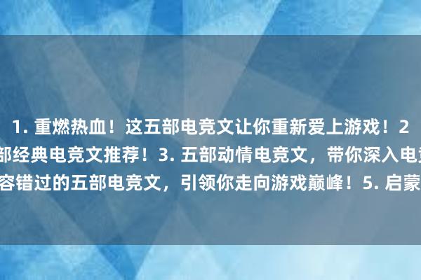 1. 重燃热血！这五部电竞文让你重新爱上游戏！2. 电竞狂热者必看！五部经典电竞文推荐！3. 五部动情电竞文，带你深入电竞领域！4. 不容错过的五部电竞文，引领你走向游戏巅峰！5. 启蒙电竞入门，五部电竞文让你居于游戏之巅！