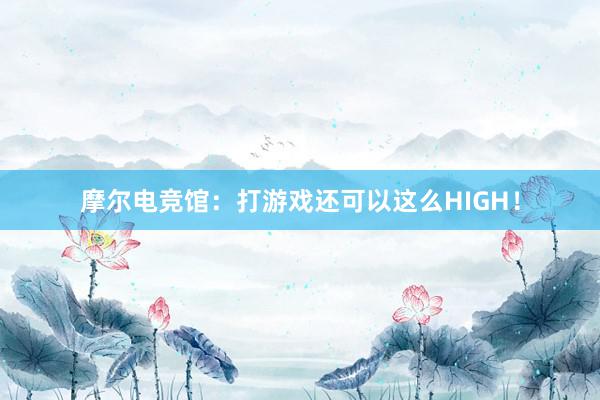 摩尔电竞馆：打游戏还可以这么HIGH！