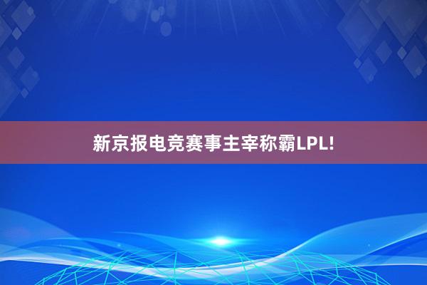 新京报电竞赛事主宰称霸LPL!