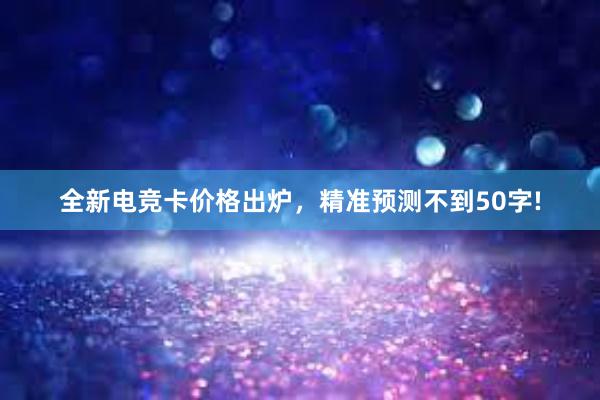 全新电竞卡价格出炉，精准预测不到50字!