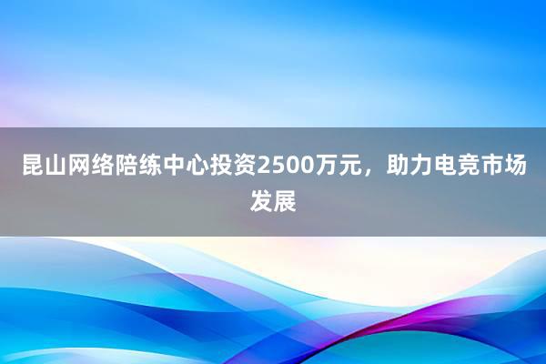 昆山网络陪练中心投资2500万元，助力电竞市场发展