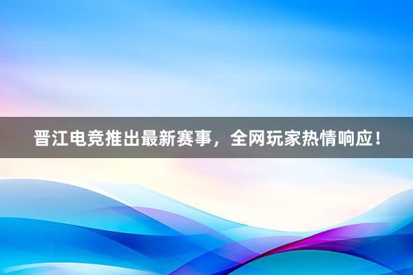 晋江电竞推出最新赛事，全网玩家热情响应！