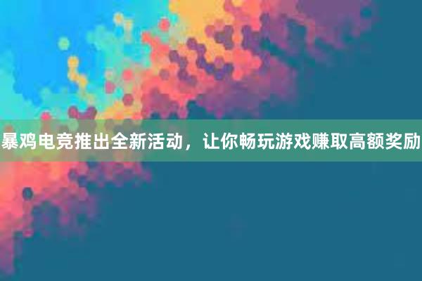 暴鸡电竞推出全新活动，让你畅玩游戏赚取高额奖励