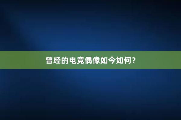 曾经的电竞偶像如今如何？