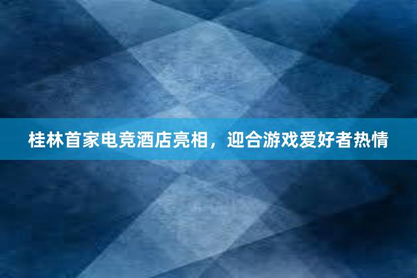 桂林首家电竞酒店亮相，迎合游戏爱好者热情