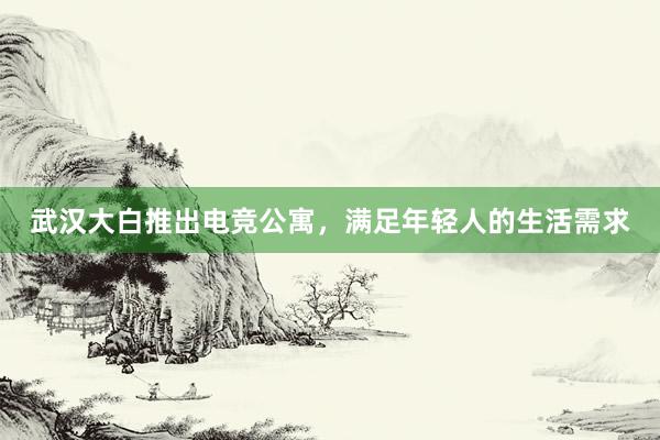 武汉大白推出电竞公寓，满足年轻人的生活需求