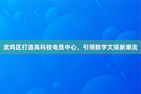 武鸣区打造高科技电竞中心，引领数字文娱新潮流