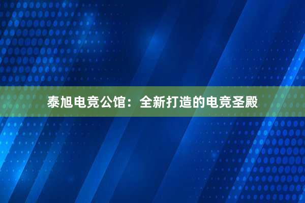 泰旭电竞公馆：全新打造的电竞圣殿