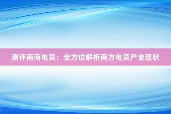 测评南南电竞：全方位解析南方电竞产业现状