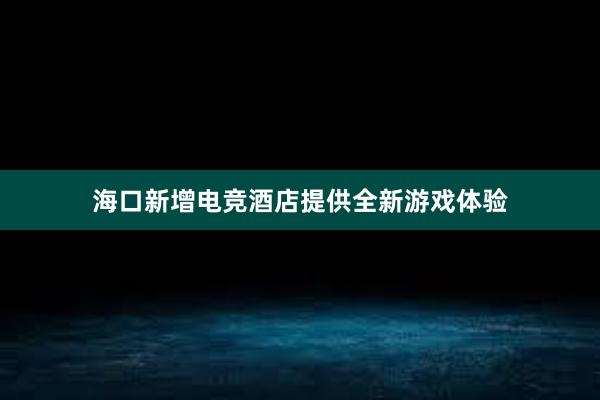 海口新增电竞酒店提供全新游戏体验