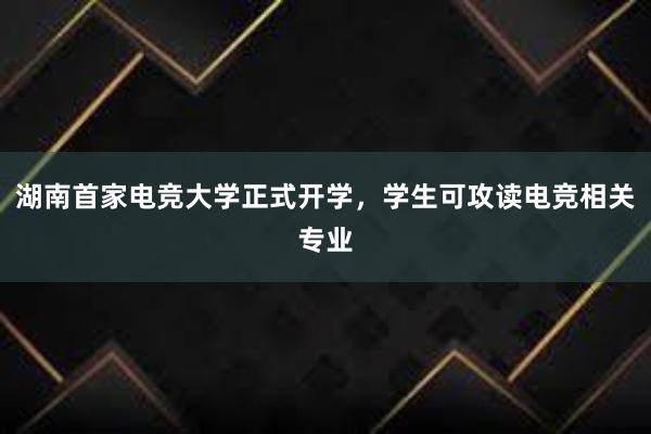 湖南首家电竞大学正式开学，学生可攻读电竞相关专业