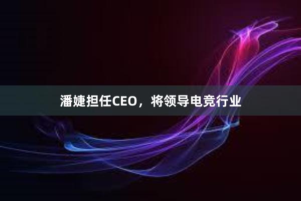 潘婕担任CEO，将领导电竞行业