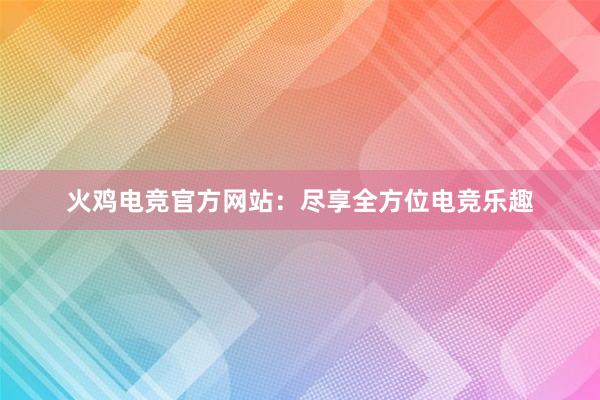 火鸡电竞官方网站：尽享全方位电竞乐趣