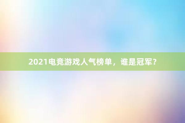 2021电竞游戏人气榜单，谁是冠军？