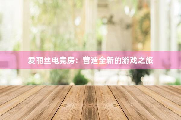 爱丽丝电竞房：营造全新的游戏之旅