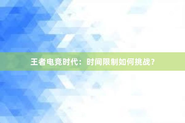 王者电竞时代：时间限制如何挑战？