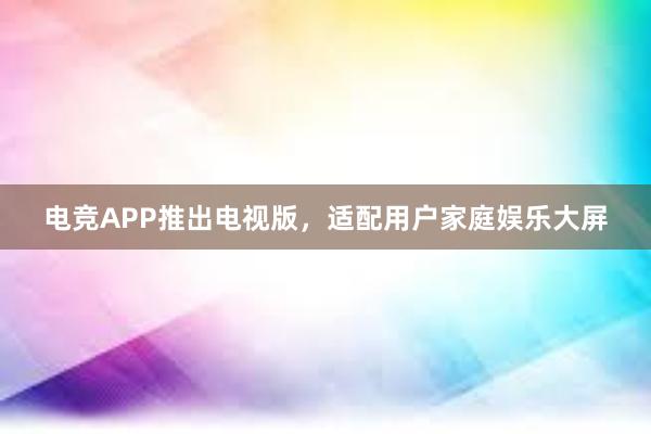 电竞APP推出电视版，适配用户家庭娱乐大屏