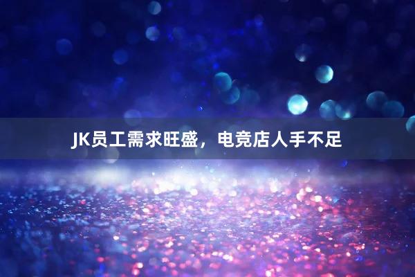 JK员工需求旺盛，电竞店人手不足