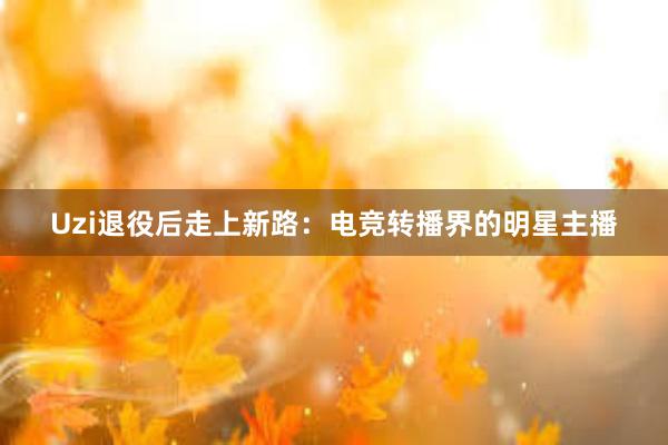 Uzi退役后走上新路：电竞转播界的明星主播