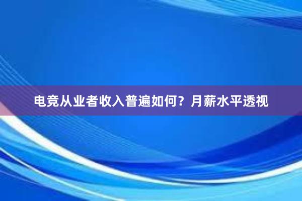 电竞从业者收入普遍如何？月薪水平透视