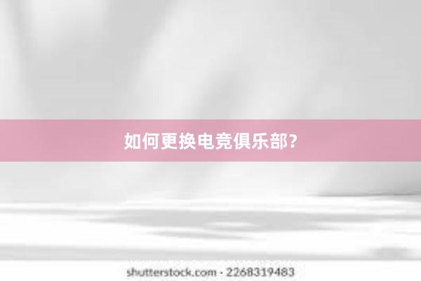 如何更换电竞俱乐部？