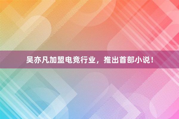 吴亦凡加盟电竞行业，推出首部小说！