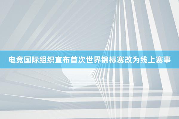 电竞国际组织宣布首次世界锦标赛改为线上赛事