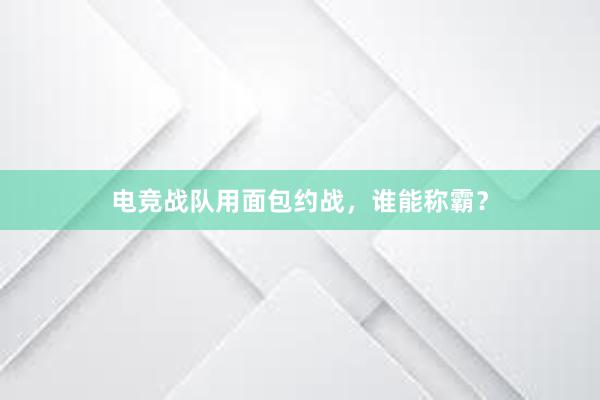 电竞战队用面包约战，谁能称霸？