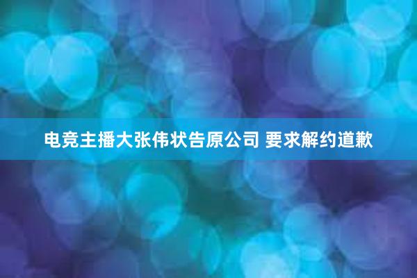 电竞主播大张伟状告原公司 要求解约道歉