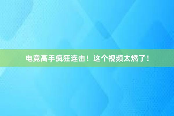 电竞高手疯狂连击！这个视频太燃了！