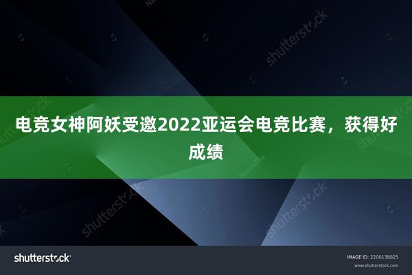 电竞女神阿妖受邀2022亚运会电竞比赛，获得好成绩