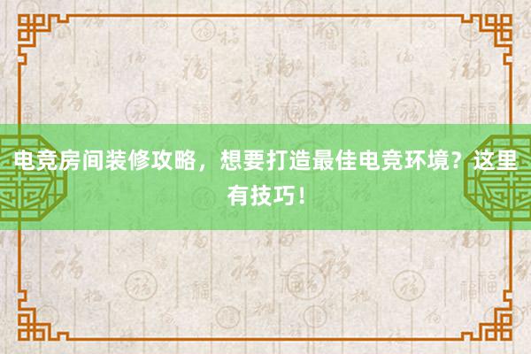 电竞房间装修攻略，想要打造最佳电竞环境？这里有技巧！