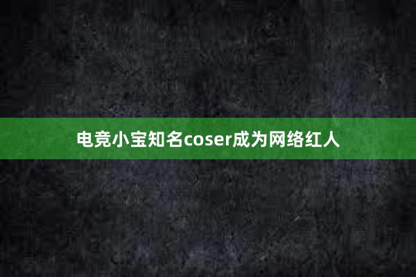 电竞小宝知名coser成为网络红人