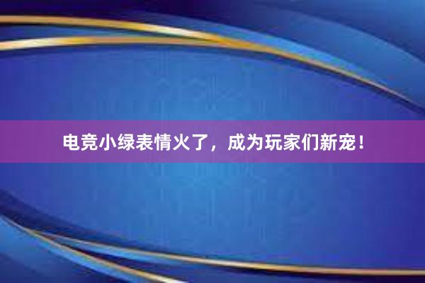 电竞小绿表情火了，成为玩家们新宠！