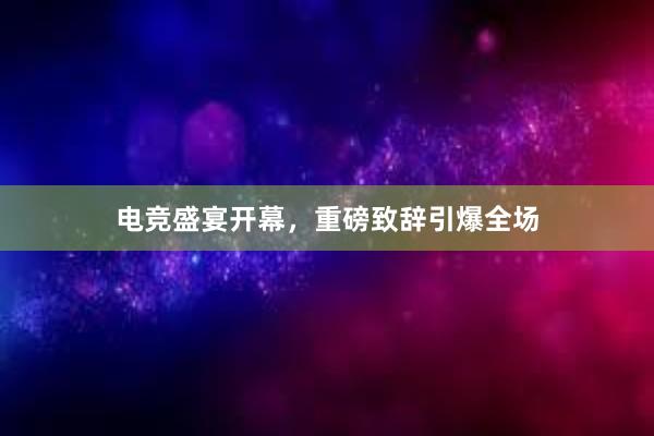 电竞盛宴开幕，重磅致辞引爆全场