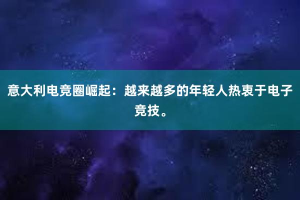 意大利电竞圈崛起：越来越多的年轻人热衷于电子竞技。