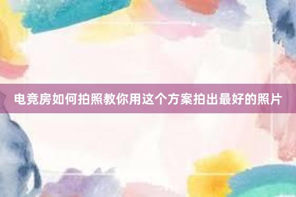 电竞房如何拍照教你用这个方案拍出最好的照片