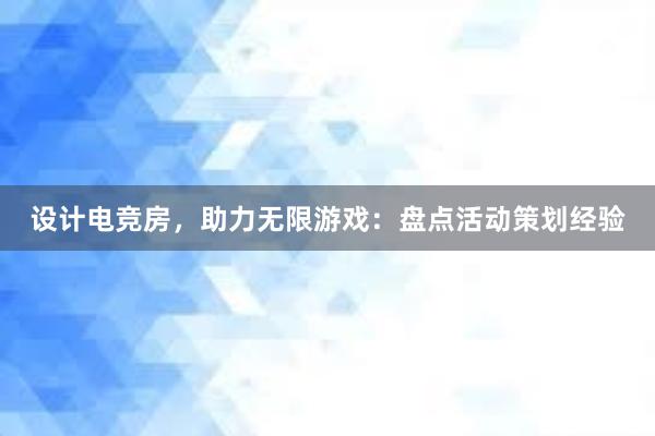 设计电竞房，助力无限游戏：盘点活动策划经验