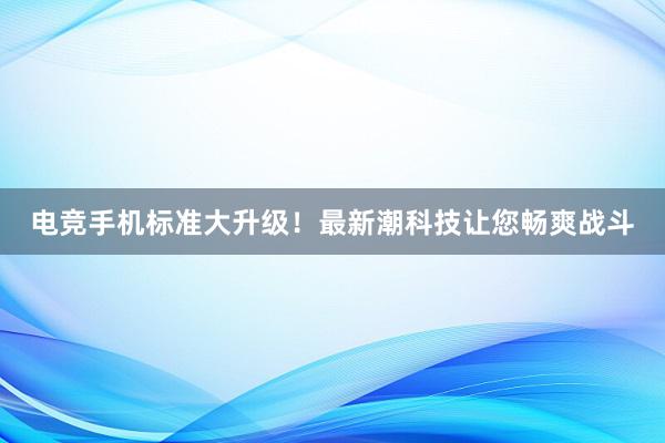 电竞手机标准大升级！最新潮科技让您畅爽战斗