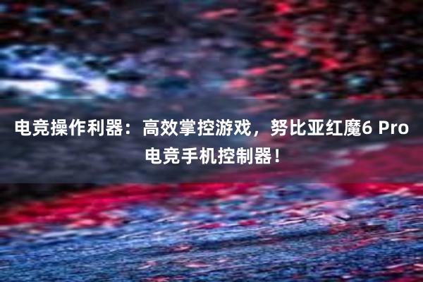 电竞操作利器：高效掌控游戏，努比亚红魔6 Pro电竞手机控制器！