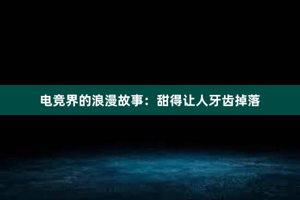 电竞界的浪漫故事：甜得让人牙齿掉落