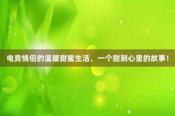 电竞情侣的温暖甜蜜生活，一个甜到心里的故事！